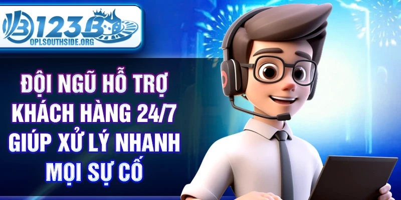 Đội ngũ hỗ trợ khách hàng 24/7 giúp xử lý nhanh mọi sự cố